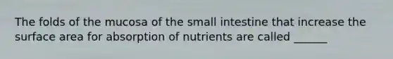 The folds of the mucosa of <a href='https://www.questionai.com/knowledge/kt623fh5xn-the-small-intestine' class='anchor-knowledge'>the small intestine</a> that increase the surface area for absorption of nutrients are called ______