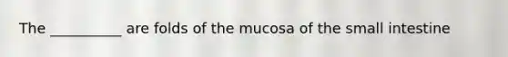 The __________ are folds of the mucosa of the small intestine