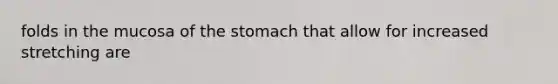 folds in the mucosa of the stomach that allow for increased stretching are