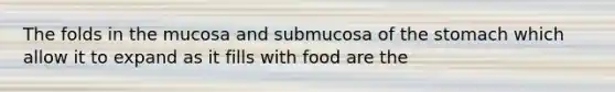 The folds in the mucosa and submucosa of the stomach which allow it to expand as it fills with food are the