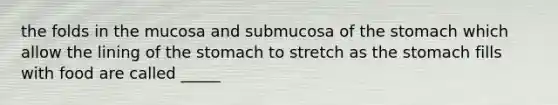 the folds in the mucosa and submucosa of the stomach which allow the lining of the stomach to stretch as the stomach fills with food are called _____