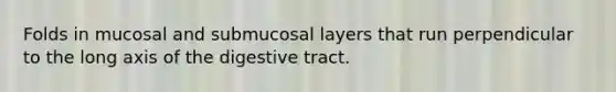 Folds in mucosal and submucosal layers that run perpendicular to the long axis of the digestive tract.