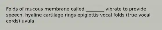 Folds of mucous membrane called ________ vibrate to provide speech. hyaline cartilage rings epiglottis vocal folds (true vocal cords) uvula