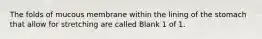 The folds of mucous membrane within the lining of the stomach that allow for stretching are called Blank 1 of 1.