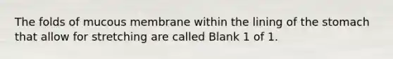 The folds of mucous membrane within the lining of <a href='https://www.questionai.com/knowledge/kLccSGjkt8-the-stomach' class='anchor-knowledge'>the stomach</a> that allow for stretching are called Blank 1 of 1.
