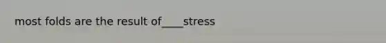 most folds are the result of____stress