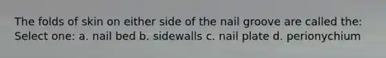 The folds of skin on either side of the nail groove are called the: Select one: a. nail bed b. sidewalls c. nail plate d. perionychium