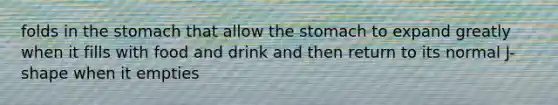 folds in the stomach that allow the stomach to expand greatly when it fills with food and drink and then return to its normal J-shape when it empties