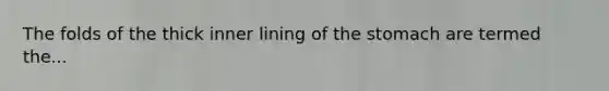 The folds of the thick inner lining of the stomach are termed the...