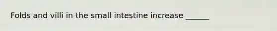 Folds and villi in the small intestine increase ______