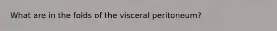 What are in the folds of the visceral peritoneum?