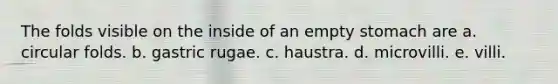 The folds visible on the inside of an empty stomach are a. circular folds. b. gastric rugae. c. haustra. d. microvilli. e. villi.