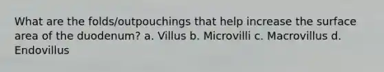 What are the folds/outpouchings that help increase the surface area of the duodenum? a. Villus b. Microvilli c. Macrovillus d. Endovillus