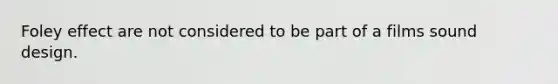 Foley effect are not considered to be part of a films sound design.