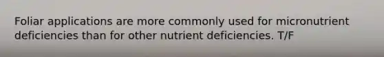 Foliar applications are more commonly used for micronutrient deficiencies than for other nutrient deficiencies. T/F