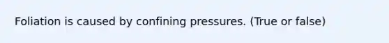 Foliation is caused by confining pressures. (True or false)