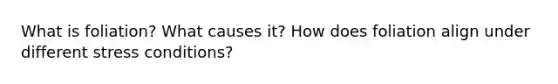 What is foliation? What causes it? How does foliation align under different stress conditions?