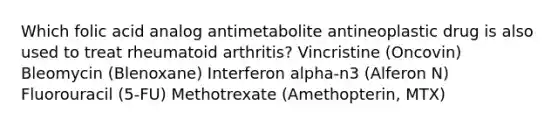 Which folic acid analog antimetabolite antineoplastic drug is also used to treat rheumatoid arthritis? Vincristine (Oncovin) Bleomycin (Blenoxane) Interferon alpha-n3 (Alferon N) Fluorouracil (5-FU) Methotrexate (Amethopterin, MTX)