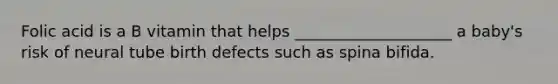 Folic acid is a B vitamin that helps ____________________ a baby's risk of neural tube birth defects such as spina bifida.