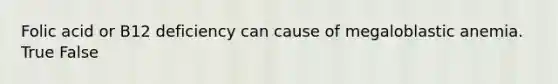 Folic acid or B12 deficiency can cause of megaloblastic anemia. True False