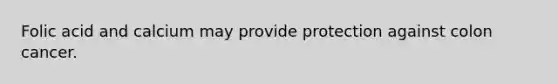 Folic acid and calcium may provide protection against colon cancer.