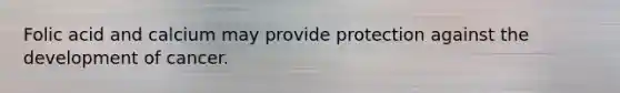 Folic acid and calcium may provide protection against the development of cancer.