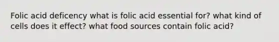 Folic acid deficency what is folic acid essential for? what kind of cells does it effect? what food sources contain folic acid?