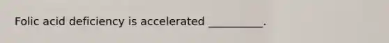 Folic acid deficiency is accelerated __________.