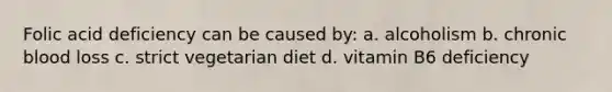 Folic acid deficiency can be caused by: a. alcoholism b. chronic blood loss c. strict vegetarian diet d. vitamin B6 deficiency