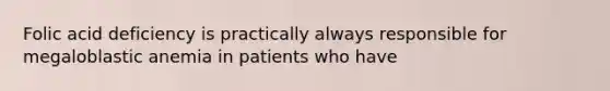 Folic acid deficiency is practically always responsible for megaloblastic anemia in patients who have