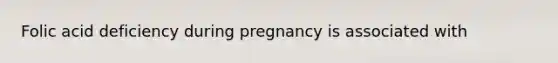 Folic acid deficiency during pregnancy is associated with