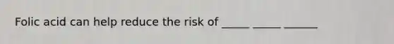 Folic acid can help reduce the risk of _____ _____ ______