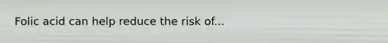 Folic acid can help reduce the risk of...