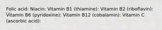 Folic acid: Niacin: Vitamin B1 (thiamine): Vitamin B2 (riboflavin): Vitamin B6 (pyridoxine): Vitamin B12 (cobalamin): Vitamin C (ascorbic acid):