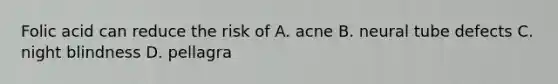 Folic acid can reduce the risk of A. acne B. neural tube defects C. night blindness D. pellagra