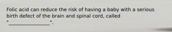 Folic acid can reduce the risk of having a baby with a serious birth defect of the brain and spinal cord, called "_________________".