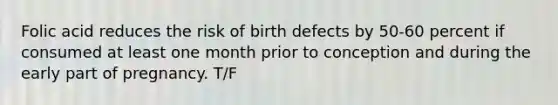 Folic acid reduces the risk of birth defects by 50-60 percent if consumed at least one month prior to conception and during the early part of pregnancy. T/F