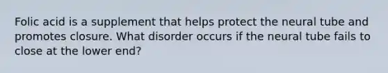 Folic acid is a supplement that helps protect the neural tube and promotes closure. What disorder occurs if the neural tube fails to close at the lower end?