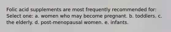 Folic acid supplements are most frequently recommended for: Select one: a. women who may become pregnant. b. toddlers. c. the elderly. d. post-menopausal women. e. infants.