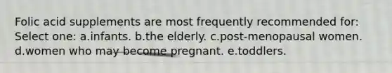 Folic acid supplements are most frequently recommended for: Select one: a.infants. b.the elderly. c.post-menopausal women. d.women who may become pregnant. e.toddlers.