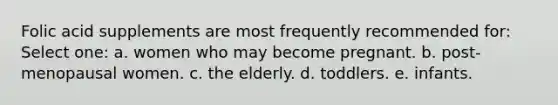 Folic acid supplements are most frequently recommended for: Select one: a. women who may become pregnant. b. post-menopausal women. c. the elderly. d. toddlers. e. infants.