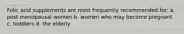 Folic acid supplements are most frequently recommended for: a. post-menopausal women b. women who may become pregnant c. toddlers d. the elderly