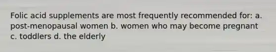 Folic acid supplements are most frequently recommended for: a. post-menopausal women b. women who may become pregnant c. toddlers d. the elderly