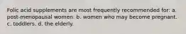 Folic acid supplements are most frequently recommended for: a. post-menopausal women. b. women who may become pregnant. c. toddlers. d. the elderly.