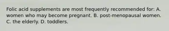 Folic acid supplements are most frequently recommended for: A. women who may become pregnant. B. post-menopausal women. C. the elderly. D. toddlers.