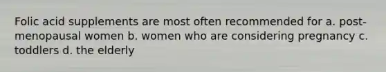 Folic acid supplements are most often recommended for a. post-menopausal women b. women who are considering pregnancy c. toddlers d. the elderly