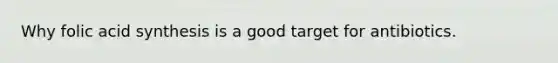 Why folic acid synthesis is a good target for antibiotics.