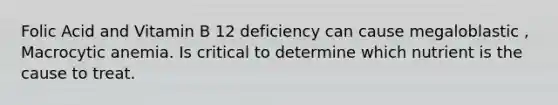 Folic Acid and Vitamin B 12 deficiency can cause megaloblastic , Macrocytic anemia. Is critical to determine which nutrient is the cause to treat.