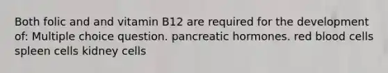 Both folic and and vitamin B12 are required for the development of: Multiple choice question. pancreatic hormones. red blood cells spleen cells kidney cells