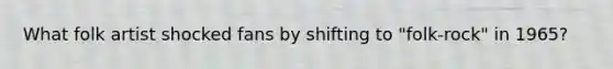 What folk artist shocked fans by shifting to "folk-rock" in 1965?